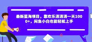 最新蓝海项目,靠欢乐消消消一天1000+,闲鱼小白也能轻松上手【揭秘】|淘骐网赚资源库