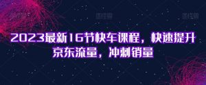2023最新16节快车课程,快速提升京东流量,冲刺销量|淘骐网赚资源库