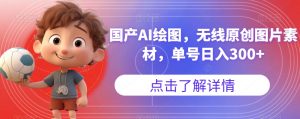 国产AI绘图，无线原创图片素材，单号日入300+【揭秘】|淘骐网赚资源库