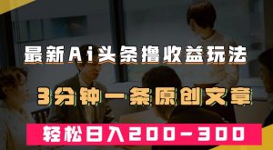 最新AI头条撸收益热门领域玩法，3分钟一条原创文章，轻松日入200-300＋|淘骐网赚资源库