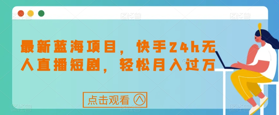 最新蓝海项目，快手24h无人直播短剧，轻松月入过万【揭秘】|淘骐网赚资源库
