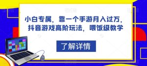 小白专属,靠一个手游月入过万,抖音游戏高阶玩法,喂饭级教学|淘骐网赚资源库