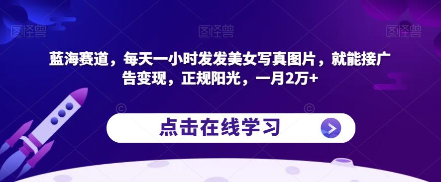 蓝海赛道,每天一小时发发美女写真图片,就能接广告变现,正规阳光,一月2万+【揭秘】|淘骐网赚资源库