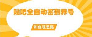 【原创开发】贴吧全自动签到养号和变现思路【揭秘】|淘骐网赚资源库