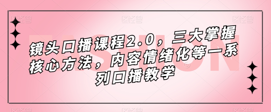 镜头口播课程2.0,三大掌握核心方法,内容情绪化等一系列口播教学|淘骐网赚资源库