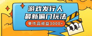 斥资8888学的游戏发行人最新偏门玩法，单作品收益3000+，新手很容易上手【揭秘】|淘骐网赚资源库