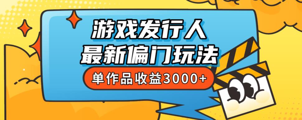 斥资8888学的游戏发行人最新偏门玩法，单作品收益3000+，新手很容易上手【揭秘】|淘骐网赚资源库