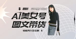 最新Al美女号图文带货，单号月入五位数，可做矩阵号，全AI创作素材【揭秘】|淘骐网赚资源库