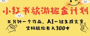 小红书旅游掘金计划，三分钟一个作品，AI一键生成文案，宝妈轻松日入300+【揭秘】|淘骐网赚资源库