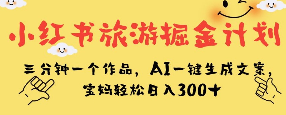 小红书旅游掘金计划，三分钟一个作品，AI一键生成文案，宝妈轻松日入300+【揭秘】|淘骐网赚资源库
