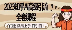 2023知乎Ai高级引流全套课程,0门槛极易上手,日引100+|淘骐网赚资源库