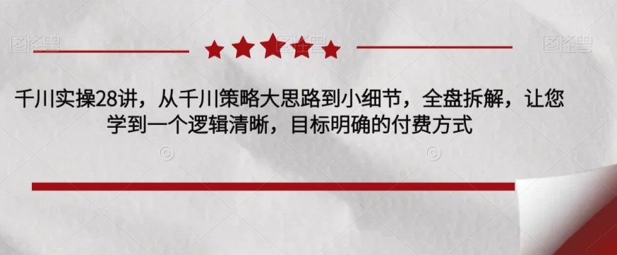 千川实操28讲,从千川策略大思路到小细节,全盘拆解,让您学到一个逻辑清晰,目标明确的付费方式|淘骐网赚资源库