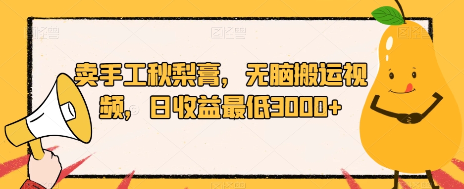 卖手工秋梨膏，无脑搬运视频，日收益最低3000+【揭秘】|淘骐网赚资源库