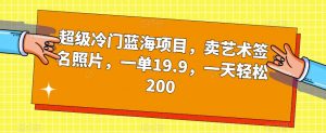 超级冷门蓝海项目，卖艺术签名照片，一单19.9，一天轻松200|淘骐网赚资源库