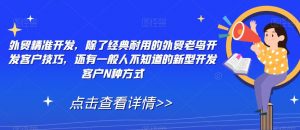 外贸精准开发,除了经典耐用的外贸老鸟开发客户技巧,还有一般人不知道的新型开发客户N种方式|淘骐网赚资源库