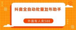 【原创开发】外面卖588抖音全自动批量发布助手|淘骐网赚资源库