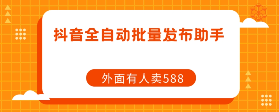 【原创开发】外面卖588抖音全自动批量发布助手|淘骐网赚资源库