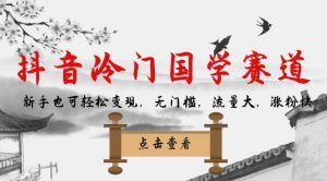 抖音冷门国学赛道,新手也可轻松变现,无门槛,流量大,涨粉快|淘骐网赚资源库