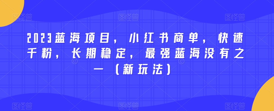 2023蓝海项目,小红书商单,快速千粉,长期稳定,最强蓝海没有之一(新玩法)|淘骐网赚资源库