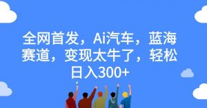 全网首发,Ai汽车,蓝海赛道,变现太牛了,轻松日入300+【揭秘】|淘骐网赚资源库