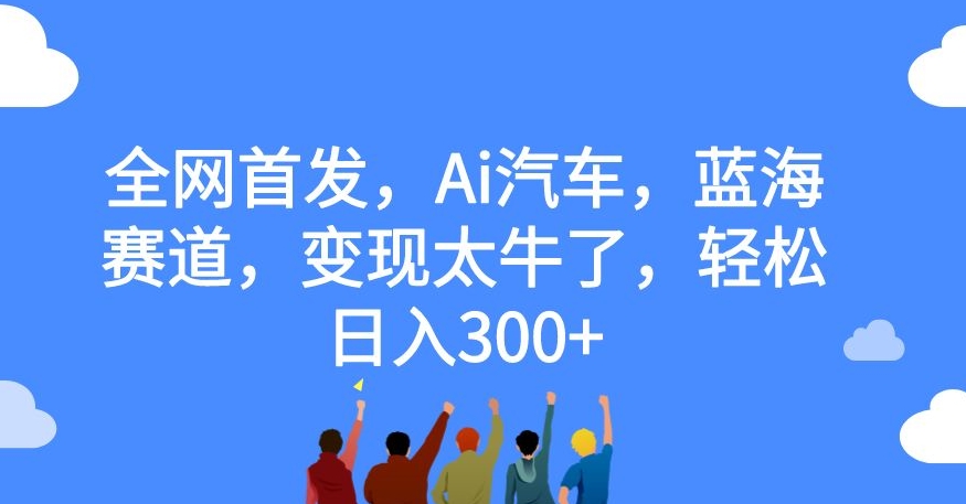 全网首发,Ai汽车,蓝海赛道,变现太牛了,轻松日入300+【揭秘】|淘骐网赚资源库