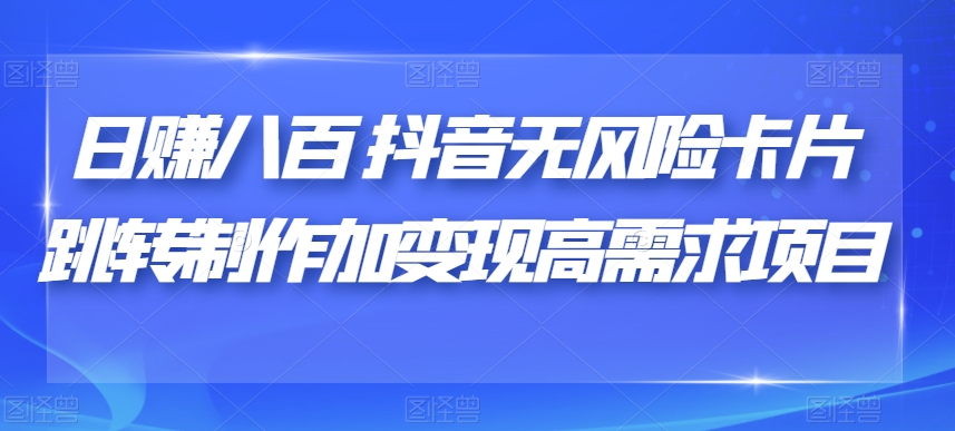 日赚八百抖音无风险卡片跳转制作加变现高需求项目【揭秘】|淘骐网赚资源库