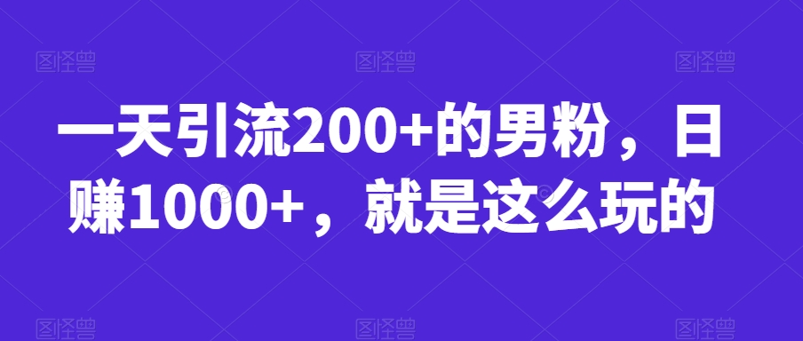 一天引流200+的男粉,日赚1000+,就是这么玩的【揭秘】|淘骐网赚资源库