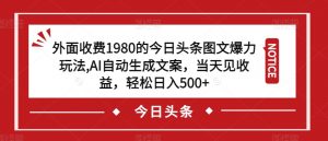 外面收费1980的今日头条图文爆力玩法，AI自动生成文案，当天见收益，轻松日入500+【揭秘】|淘骐网赚资源库