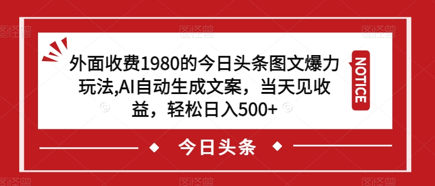 外面收费1980的今日头条图文爆力玩法，AI自动生成文案，当天见收益，轻松日入500+【揭秘】|淘骐网赚资源库