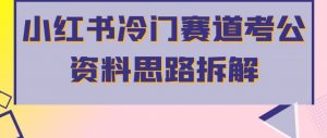 小红书冷门赛道考公资料思路拆解,简单搬运无需操作,转化高涨粉快轻松月入过万|淘骐网赚资源库