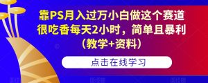 靠PS月入过万小白做这个赛道很吃香每天2小时,简单且暴利(教学+资料)|淘骐网赚资源库