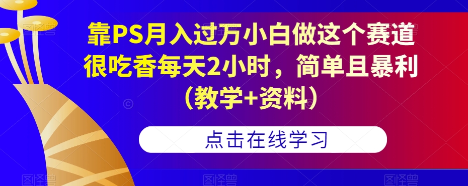 靠PS月入过万小白做这个赛道很吃香每天2小时,简单且暴利(教学+资料)|淘骐网赚资源库