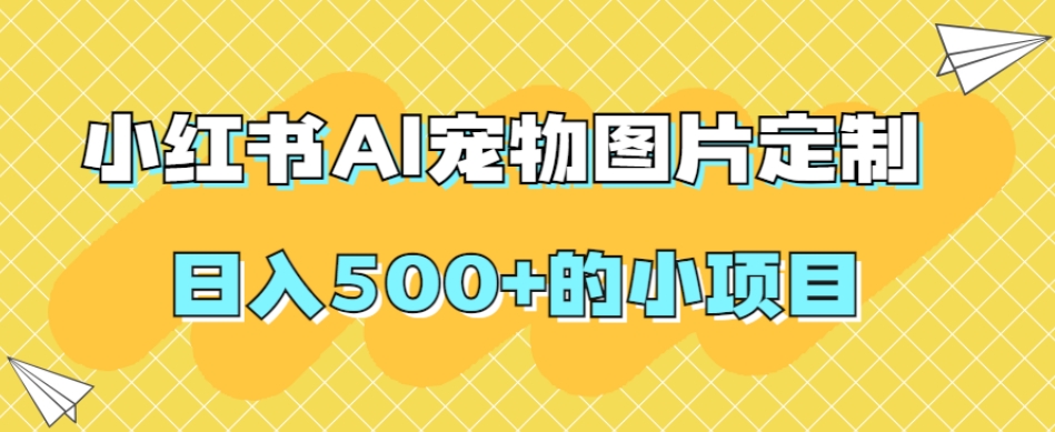小红书AI宠物图片定制,日入500+的小项目|淘骐网赚资源库