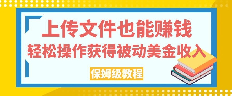 上传文件也能赚钱，轻松操作获得被动美金收入，保姆级教程【揭秘】|淘骐网赚资源库