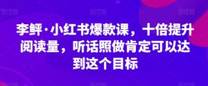 李鲆·小红书爆款课，十倍提升阅读量，听话照做肯定可以达到这个目标|淘骐网赚资源库