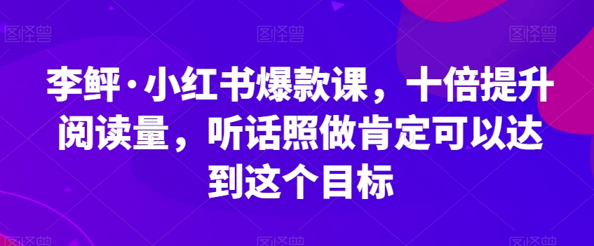 李鲆·小红书爆款课,十倍提升阅读量,听话照做肯定可以达到这个目标|淘骐网赚资源库