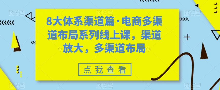8大体系渠道篇·电商多渠道布局系列线上课,渠道放大,多渠道布局|淘骐网赚资源库
