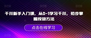 千川新手入门课,从0-1学习千川,初步掌握投放方法|淘骐网赚资源库