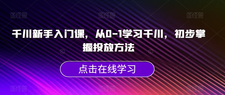 千川新手入门课,从0-1学习千川,初步掌握投放方法|淘骐网赚资源库