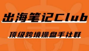 出海笔记操盘手Club会员,顶级跨境操盘手社群|淘骐网赚资源库