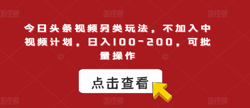 今日头条视频另类玩法，不加入中视频计划，日入100-200，可批量操作【揭秘】|淘骐网赚资源库