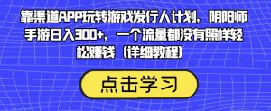 靠渠道APP玩转游戏发行人计划，阴阳师手游日入300+，一个流量都没有照样轻松赚钱（详细教程）|淘骐网赚资源库