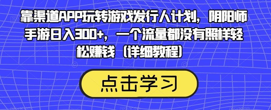 靠渠道APP玩转游戏发行人计划,阴阳师手游日入300+,一个流量都没有照样轻松赚钱(详细教程)|淘骐网赚资源库