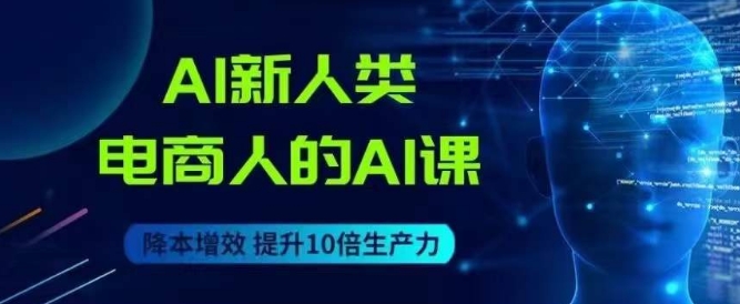 AI新人类-电商人的AI课，用世界先进的AI帮助电商降本增效|淘骐网赚资源库