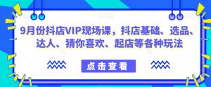 9月份抖店VIP现场课，抖音小店基础、选品、达人、猜你喜欢、起店等各种玩法|淘骐网赚资源库