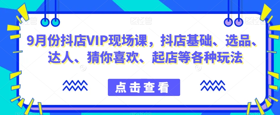 9月份抖店VIP现场课，抖音小店基础、选品、达人、猜你喜欢、起店等各种玩法|淘骐网赚资源库