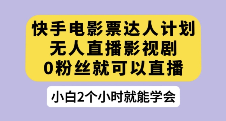 快手电影票达人计划，无人直播影视剧，0粉丝就可以直播【揭秘】|淘骐网赚资源库