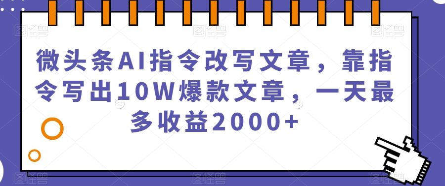 微头条AI指令改写文章,靠指令写出10W爆款文章,一天最多收益2000+【揭秘】|淘骐网赚资源库
