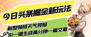 今日头条掘金新玩法，关于新型领域天气预报，AI一键生成两分钟一篇文章，复制粘贴轻松月入5000+|淘骐网赚资源库