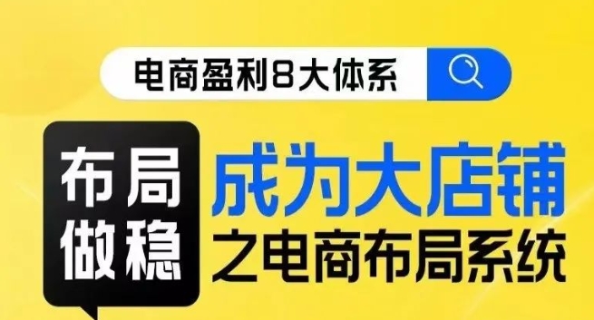 八大体系布局篇·布局做稳,成为大店的电商布局线上课|淘骐网赚资源库
